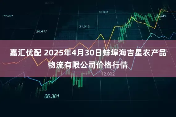嘉汇优配 2025年4月30日蚌埠海吉星农产品物流有限公司价格行情