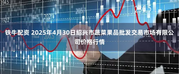 铁牛配资 2025年4月30日绍兴市蔬菜果品批发交易市场有限公司价格行情