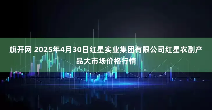 旗开网 2025年4月30日红星实业集团有限公司红星农副产品大市场价格行情