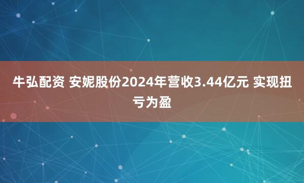 牛弘配资 安妮股份2024年营收3.44亿元 实现扭亏为盈