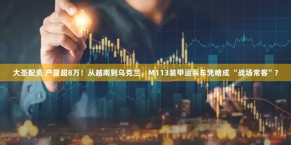 大圣配资 产量超8万！从越南到乌克兰，M113装甲运兵车凭啥成 “战场常客”？