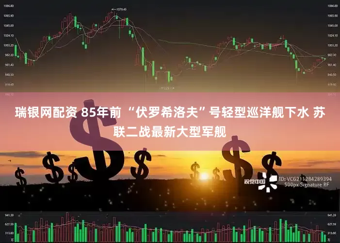 瑞银网配资 85年前 “伏罗希洛夫”号轻型巡洋舰下水 苏联二战最新大型军舰