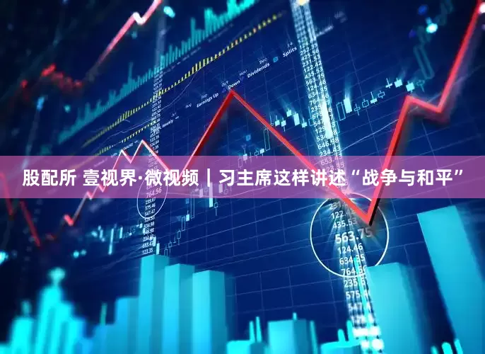 股配所 壹视界·微视频｜习主席这样讲述“战争与和平”