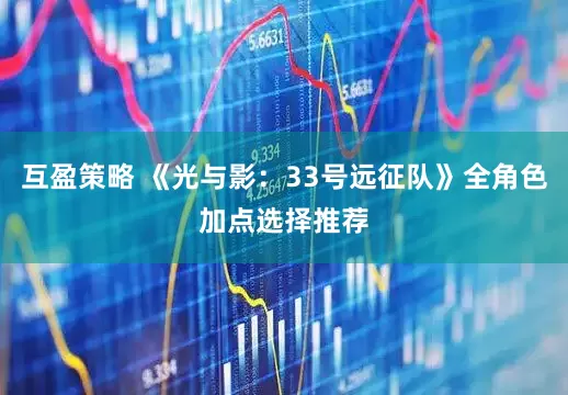 互盈策略 《光与影：33号远征队》全角色加点选择推荐