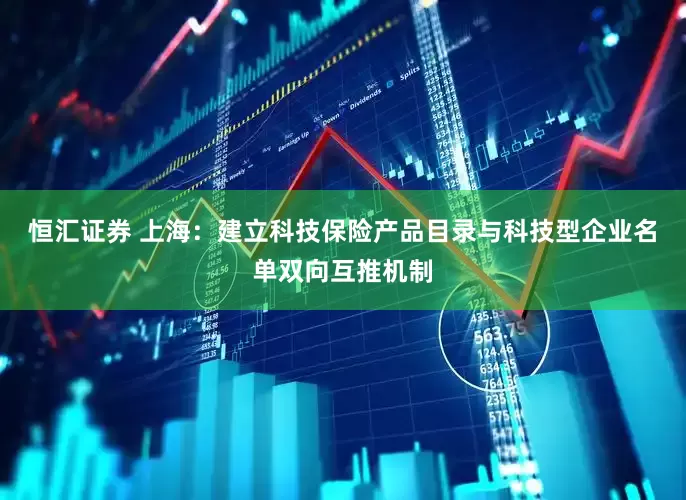 恒汇证券 上海：建立科技保险产品目录与科技型企业名单双向互推机制