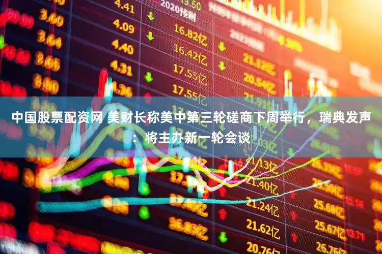 中国股票配资网 美财长称美中第三轮磋商下周举行，瑞典发声：将主办新一轮会谈