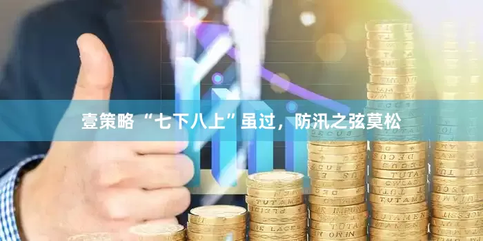 壹策略 “七下八上”虽过，防汛之弦莫松
