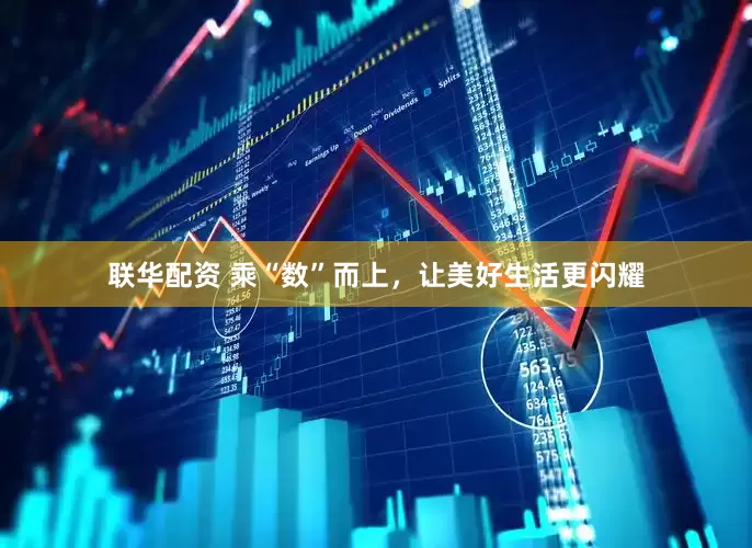 联华配资 乘“数”而上，让美好生活更闪耀