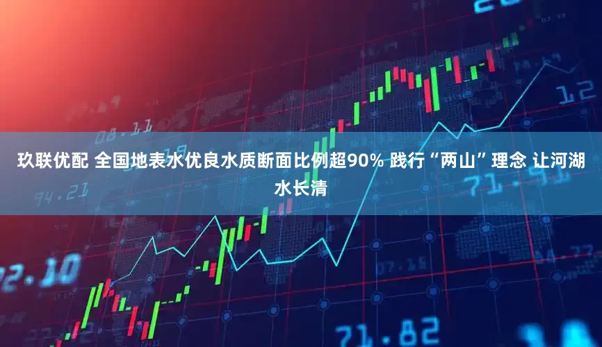 玖联优配 全国地表水优良水质断面比例超90% 践行“两山”理念 让河湖水长清