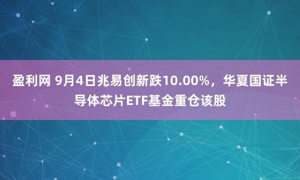 盈利网 9月4日兆易创新跌10.00%，华夏国证半导体芯片ETF基金重仓该股