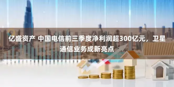 亿盛资产 中国电信前三季度净利润超300亿元，卫星通信业务成新亮点