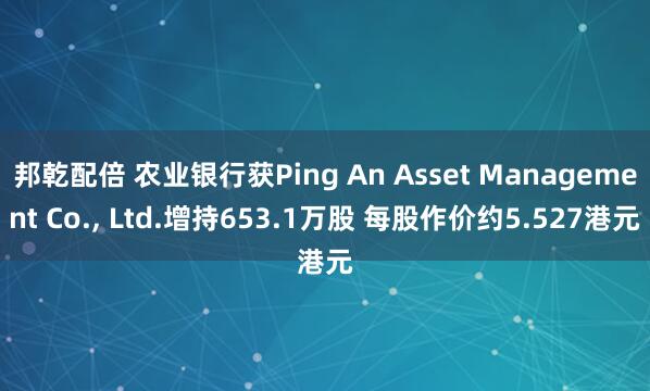 邦乾配倍 农业银行获Ping An Asset Management Co., Ltd.增持653.1万股 每股作价约5.527港元