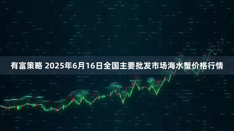 有富策略 2025年6月16日全国主要批发市场海水蟹价格行情