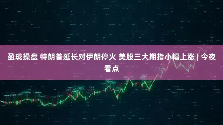 盈珑操盘 特朗普延长对伊朗停火 美股三大期指小幅上涨 | 今夜看点