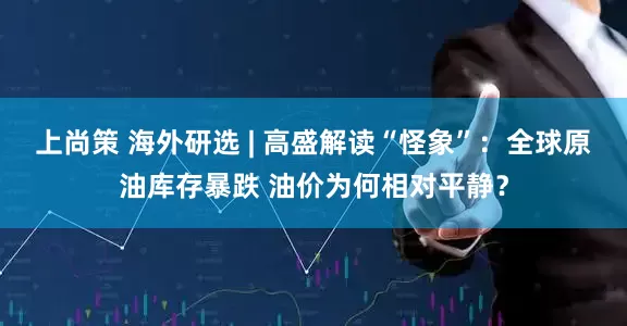 上尚策 海外研选 | 高盛解读“怪象”：全球原油库存暴跌 油价为何相对平静？